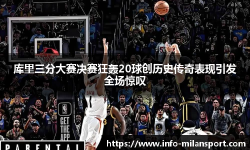 库里三分大赛决赛狂轰20球创历史传奇表现引发全场惊叹